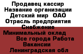 Продавец-кассир › Название организации ­ Детский мир, ОАО › Отрасль предприятия ­ Снабжение › Минимальный оклад ­ 25 000 - Все города Работа » Вакансии   . Ленинградская обл.